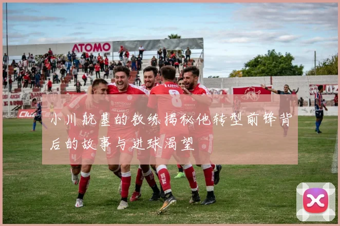 小川航基的教练揭秘他转型前锋背后的故事与进球渴望