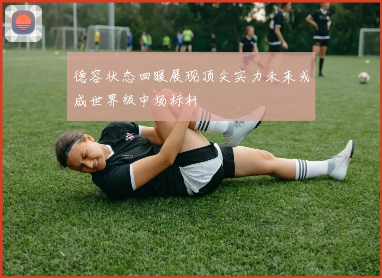 德容状态回暖展现顶尖实力未来或成世界级中场标杆