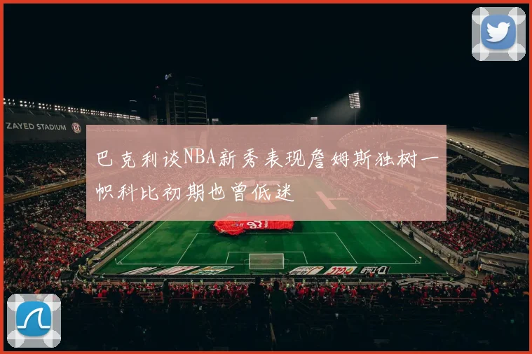 巴克利谈NBA新秀表现詹姆斯独树一帜科比初期也曾低迷