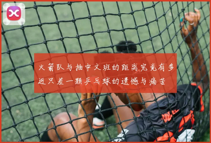 火箭队与抽中文班的距离究竟有多近只差一颗乒乓球的遗憾与痛苦