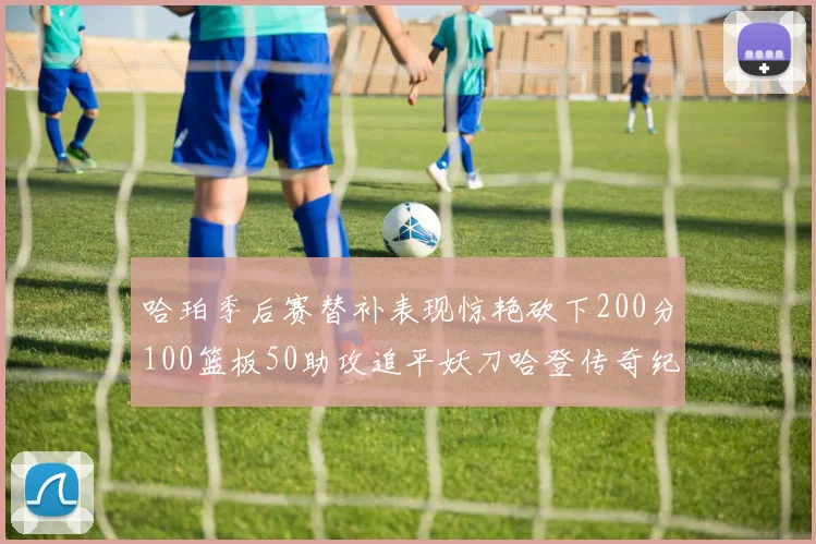 哈珀季后赛替补表现惊艳砍下200分100篮板50助攻追平妖刀哈登传奇纪录