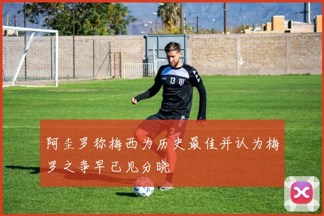 阿圭罗称梅西为历史最佳并认为梅罗之争早已见分晓