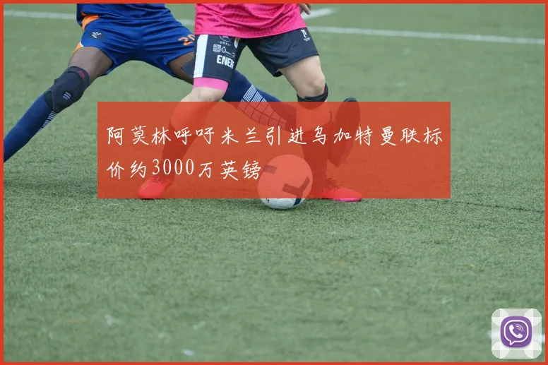 阿莫林呼吁米兰引进乌加特曼联标价约3000万英镑