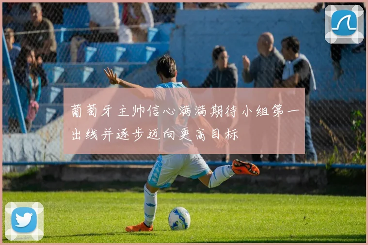葡萄牙主帅信心满满期待小组第一出线并逐步迈向更高目标