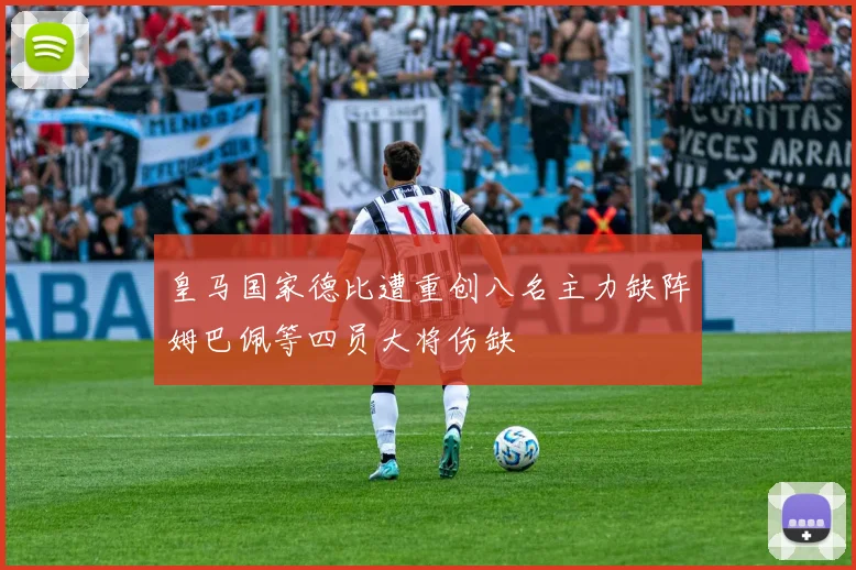 皇马国家德比遭重创八名主力缺阵姆巴佩等四员大将伤缺