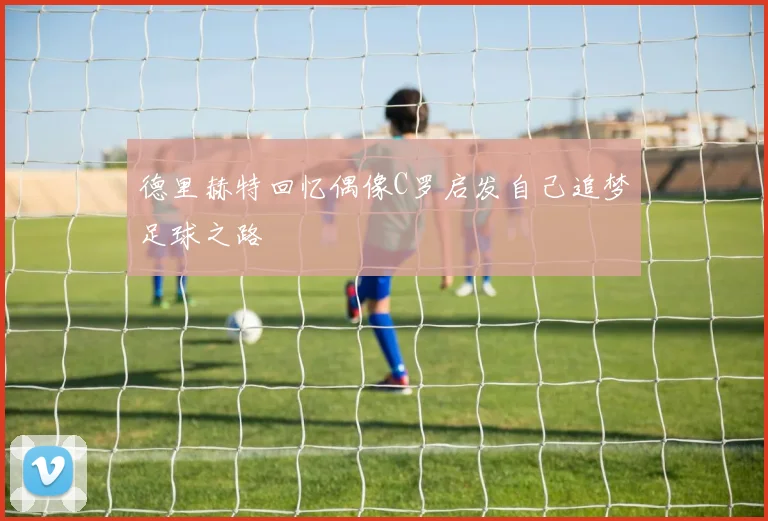 德里赫特回忆偶像C罗启发自己追梦足球之路