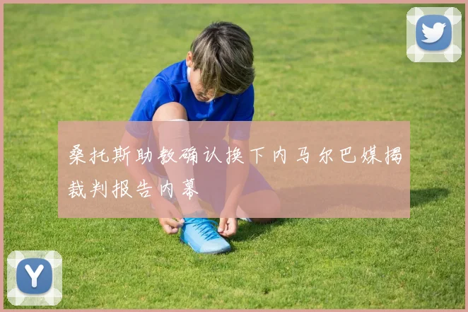 桑托斯助教确认换下内马尔巴媒揭裁判报告内幕