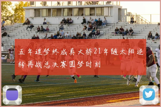 五年追梦终成真大桥21年随太阳逆转再战总决赛圆梦时刻