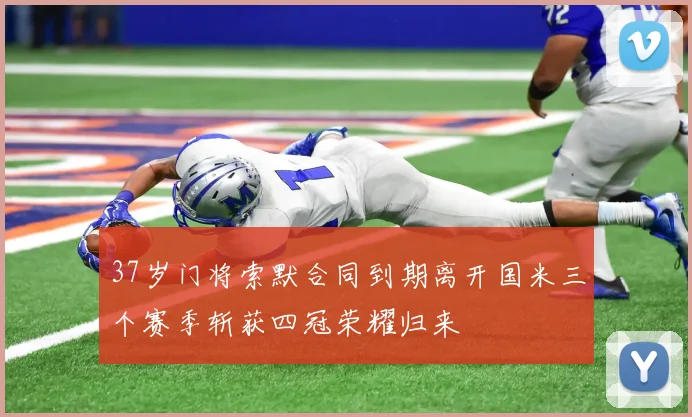 37岁门将索默合同到期离开国米三个赛季斩获四冠荣耀归来