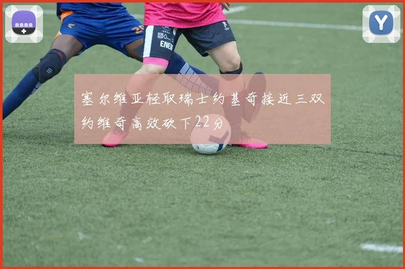 塞尔维亚轻取瑞士约基奇接近三双约维奇高效砍下22分