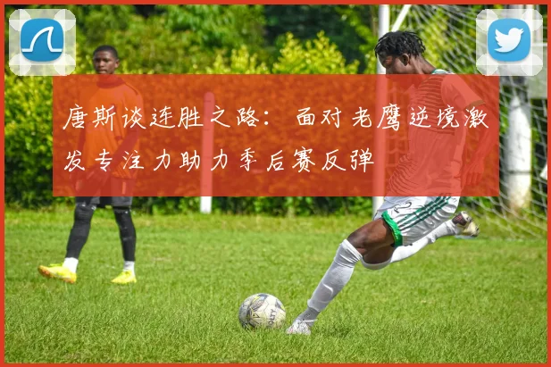 唐斯谈连胜之路：面对老鹰逆境激发专注力助力季后赛反弹