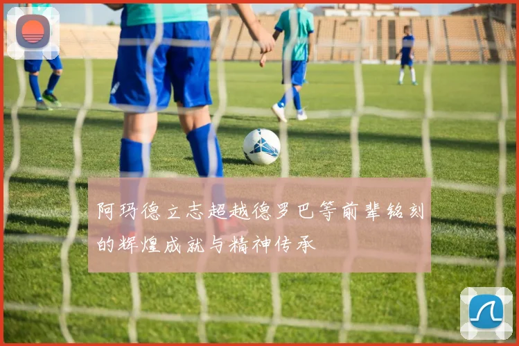 阿玛德立志超越德罗巴等前辈铭刻的辉煌成就与精神传承