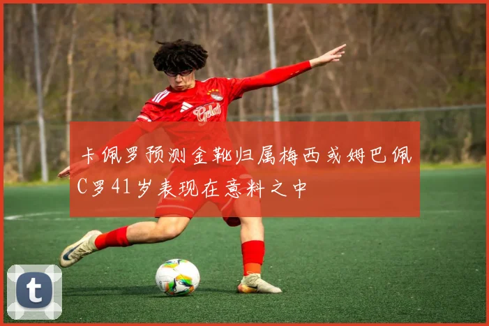 卡佩罗预测金靴归属梅西或姆巴佩C罗41岁表现在意料之中
