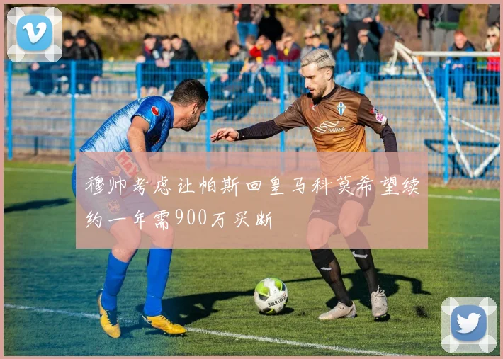 穆帅考虑让帕斯回皇马科莫希望续约一年需900万买断