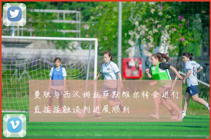 曼联与西汉姆就萨默维尔转会进行直接接触谈判进展顺利