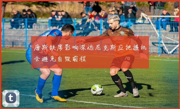 唐斯缺席影响深远尼克斯应把握机会避免自毁前程