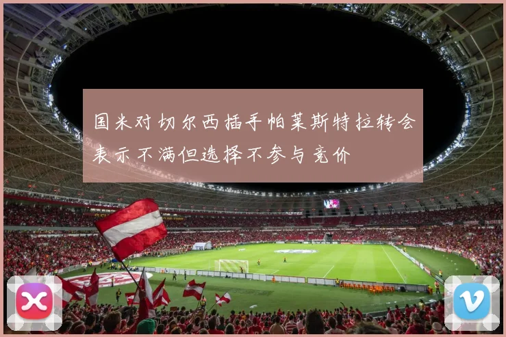 国米对切尔西插手帕莱斯特拉转会表示不满但选择不参与竞价