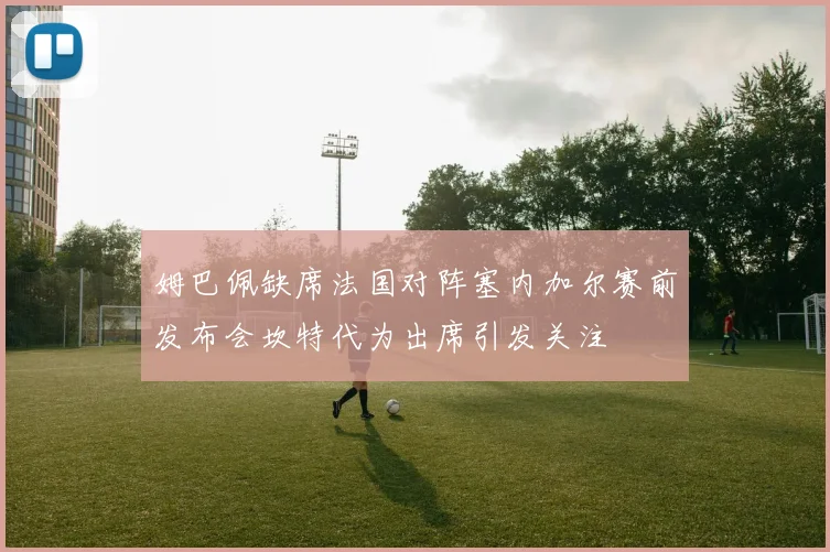 姆巴佩缺席法国对阵塞内加尔赛前发布会坎特代为出席引发关注